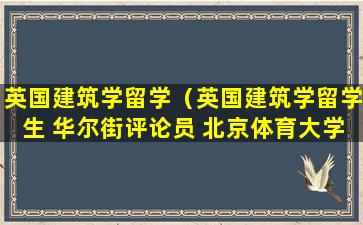 英国建筑学留学（英国建筑学留学生 华尔街评论员 北京体育大学学生）